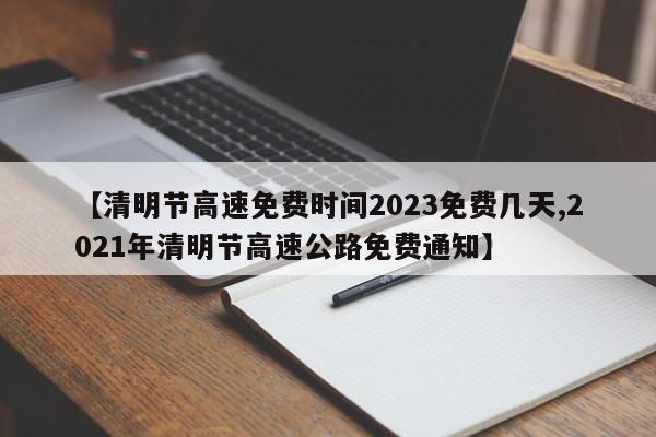【清明节高速免费时间2023免费几天,2021年清明节高速公路免费通知】