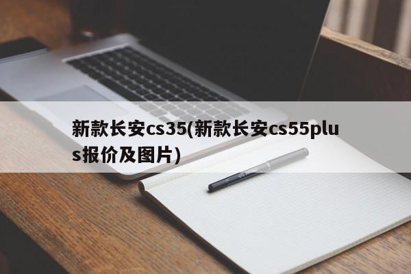 新款长安cs35(新款长安cs55plus报价及图片)