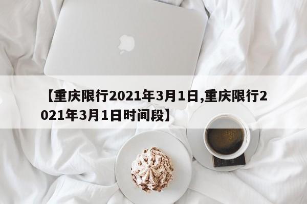 【重庆限行2021年3月1日,重庆限行2021年3月1日时间段】