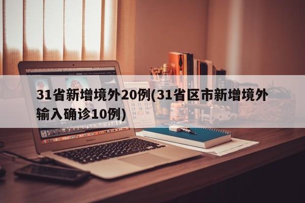 31省新增境外20例(31省区市新增境外输入确诊10例)