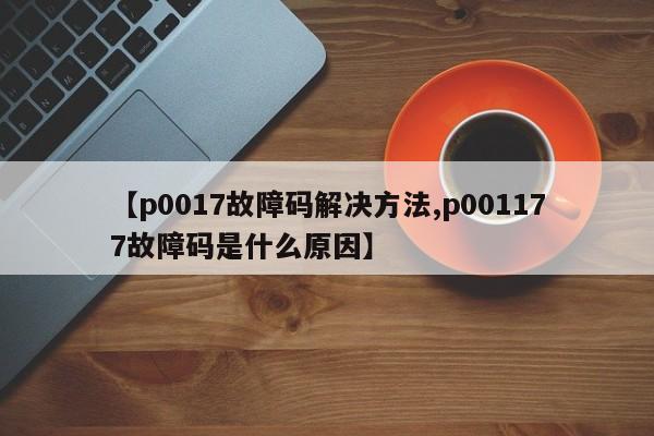 【p0017故障码解决方法,p001177故障码是什么原因】