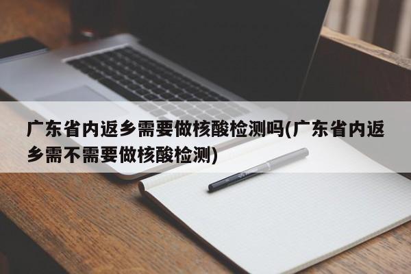 广东省内返乡需要做核酸检测吗(广东省内返乡需不需要做核酸检测)