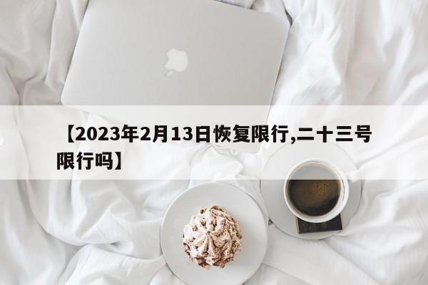 【2023年2月13日恢复限行,二十三号限行吗】