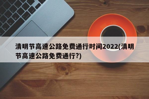 清明节高速公路免费通行时间2022(清明节高速公路免费通行?)