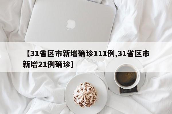 【31省区市新增确诊111例,31省区市新增21例确诊】