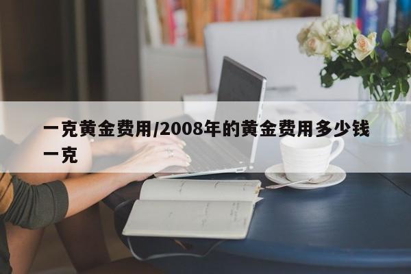 一克黄金费用/2008年的黄金费用多少钱一克