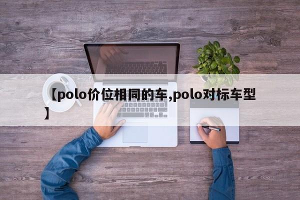 【polo价位相同的车,polo对标车型】