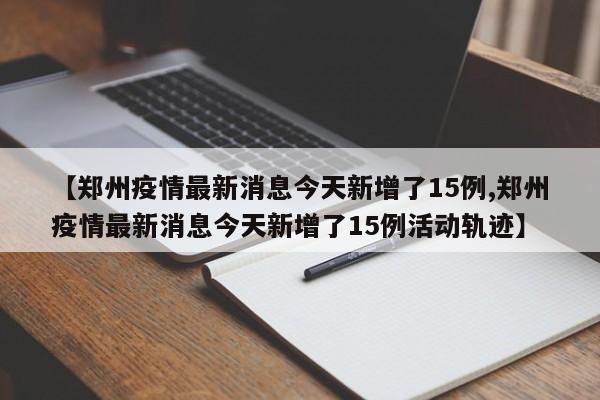 【郑州疫情最新消息今天新增了15例,郑州疫情最新消息今天新增了15例活动轨迹】