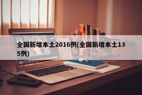 全国新增本土2016例(全国新增本土135例)