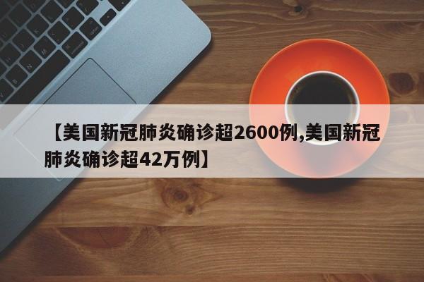 【美国新冠肺炎确诊超2600例,美国新冠肺炎确诊超42万例】
