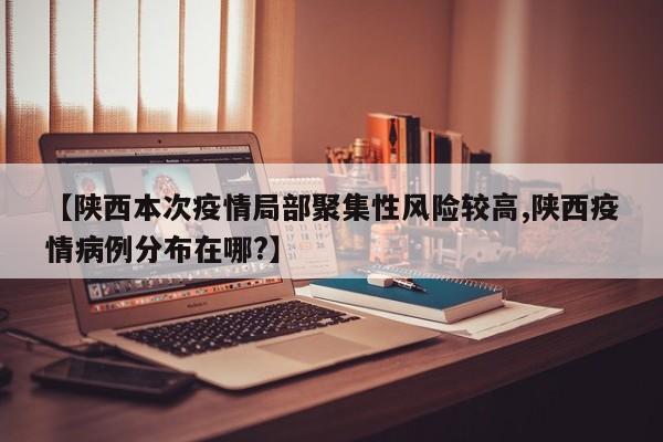 【陕西本次疫情局部聚集性风险较高,陕西疫情病例分布在哪?】