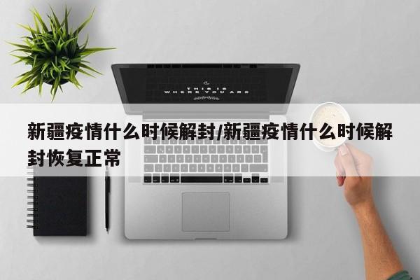新疆疫情什么时候解封/新疆疫情什么时候解封恢复正常