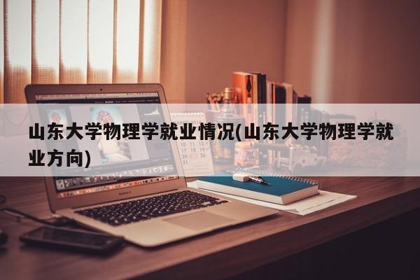 山东大学物理学就业情况(山东大学物理学就业方向)