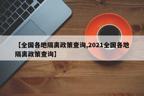 【全国各地隔离政策查询,2021全国各地隔离政策查询】