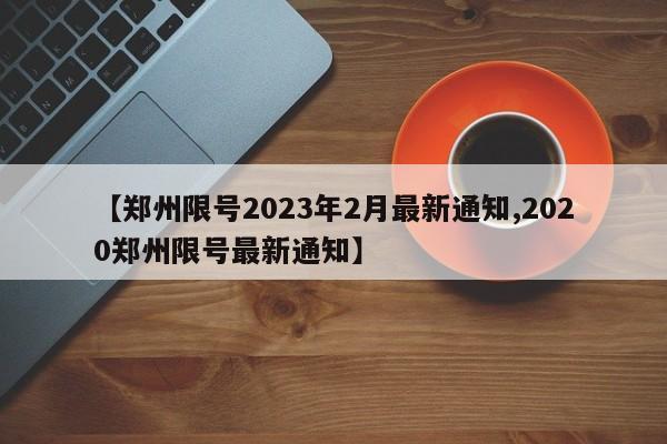 【郑州限号2023年2月最新通知,2020郑州限号最新通知】