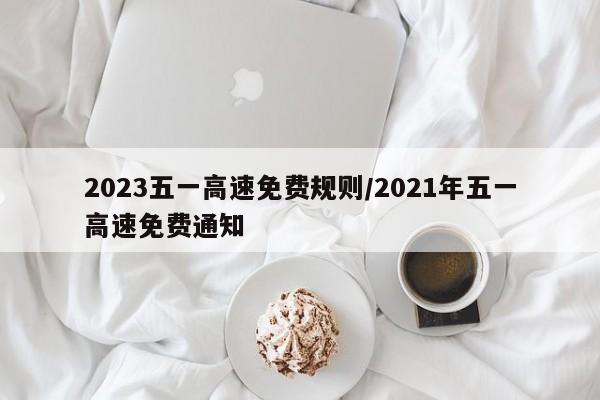2023五一高速免费规则/2021年五一高速免费通知