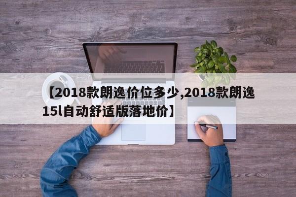 【2018款朗逸价位多少,2018款朗逸15l自动舒适版落地价】