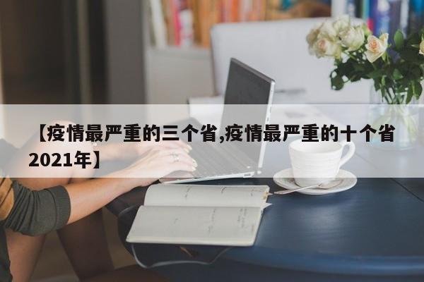 【疫情最严重的三个省,疫情最严重的十个省2021年】