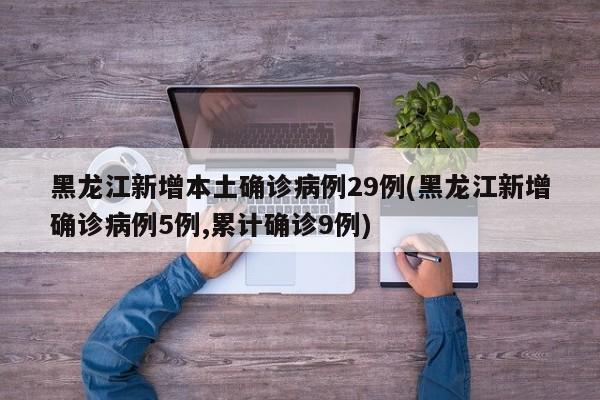 黑龙江新增本土确诊病例29例(黑龙江新增确诊病例5例,累计确诊9例)
