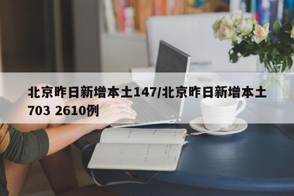 北京昨日新增本土147/北京昨日新增本土703 2610例