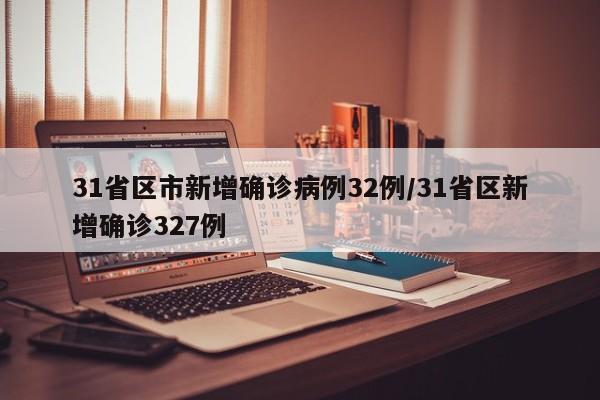 31省区市新增确诊病例32例/31省区新增确诊327例
