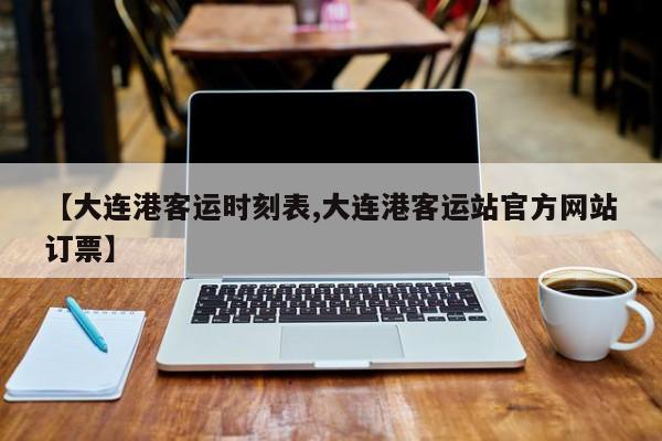【大连港客运时刻表,大连港客运站官方网站订票】