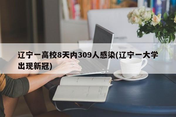 辽宁一高校8天内309人感染(辽宁一大学出现新冠)