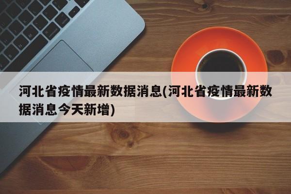 河北省疫情最新数据消息(河北省疫情最新数据消息今天新增)