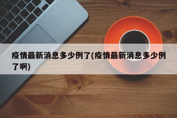 疫情最新消息多少例了(疫情最新消息多少例了啊)