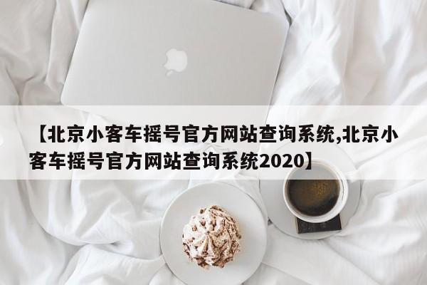 【北京小客车摇号官方网站查询系统,北京小客车摇号官方网站查询系统2020】
