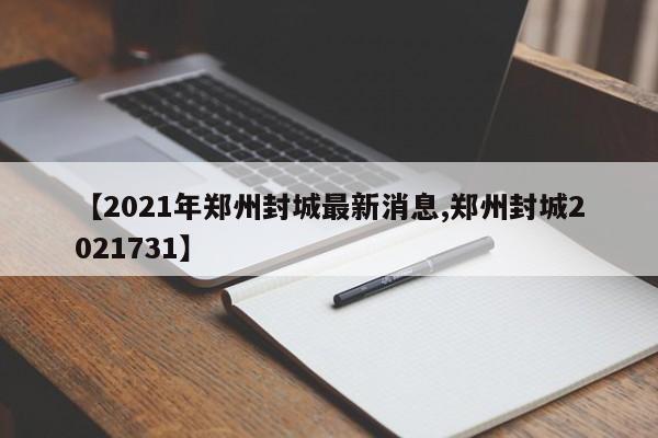 【2021年郑州封城最新消息,郑州封城2021731】