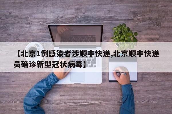 【北京1例感染者涉顺丰快递,北京顺丰快递员确诊新型冠状病毒】
