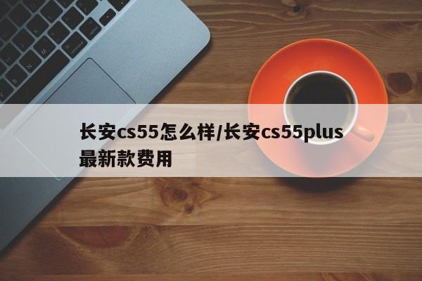 长安cs55怎么样/长安cs55plus最新款费用