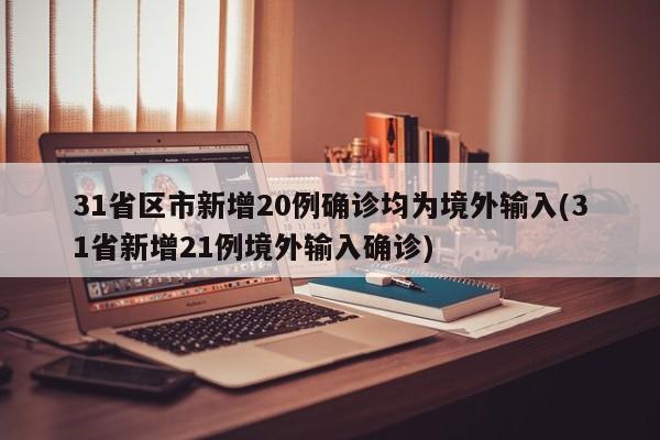 31省区市新增20例确诊均为境外输入(31省新增21例境外输入确诊)