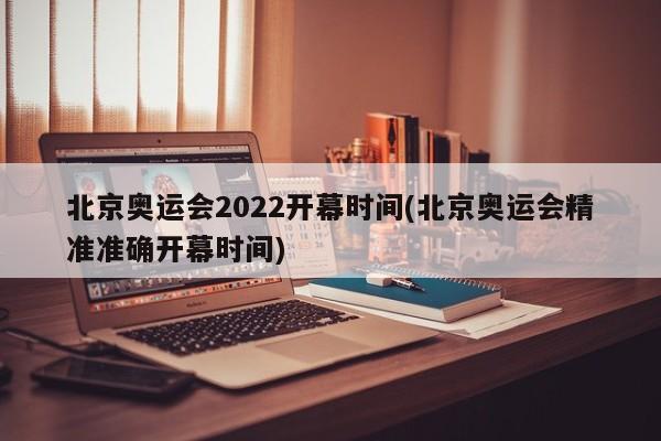 北京奥运会2022开幕时间(北京奥运会精准准确开幕时间)