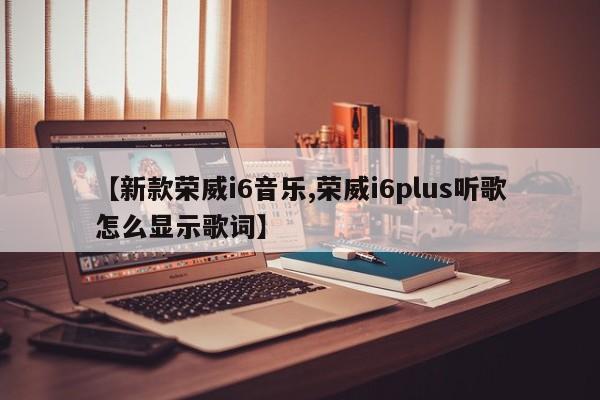 【新款荣威i6音乐,荣威i6plus听歌怎么显示歌词】