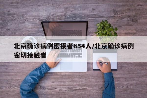 北京确诊病例密接者654人/北京确诊病例密切接触者