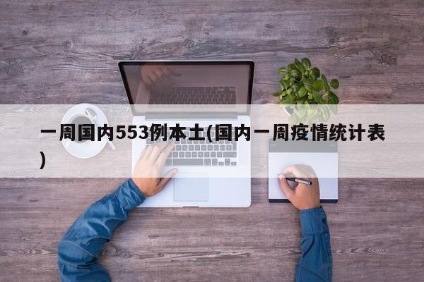 一周国内553例本土(国内一周疫情统计表)