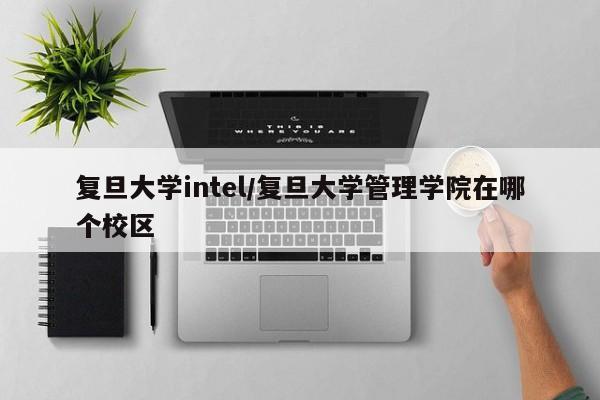 复旦大学intel/复旦大学管理学院在哪个校区