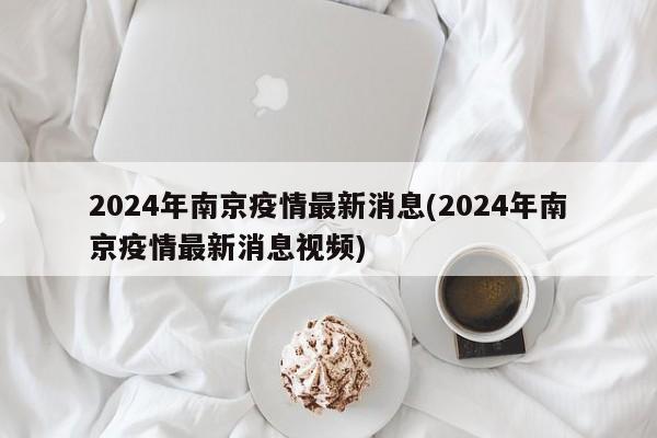 2024年南京疫情最新消息(2024年南京疫情最新消息视频)