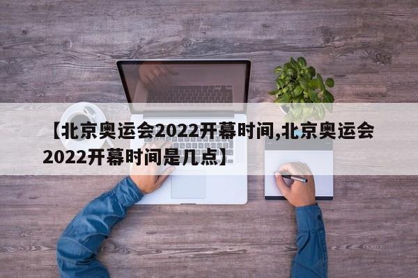 【北京奥运会2022开幕时间,北京奥运会2022开幕时间是几点】