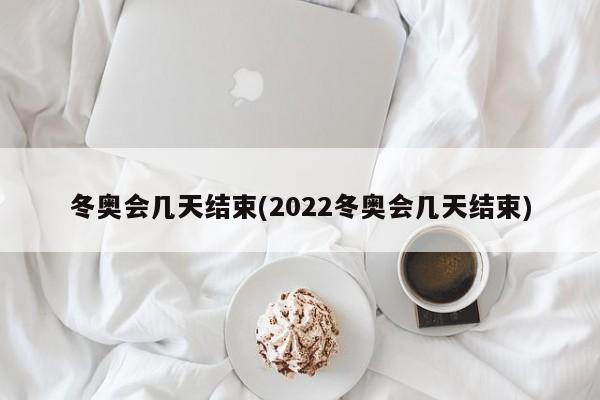 冬奥会几天结束(2022冬奥会几天结束)