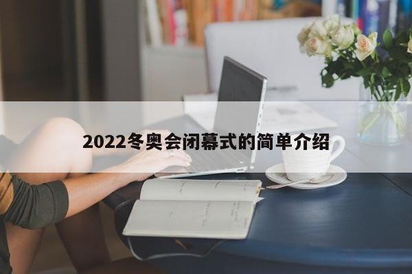 2022冬奥会闭幕式的简单介绍