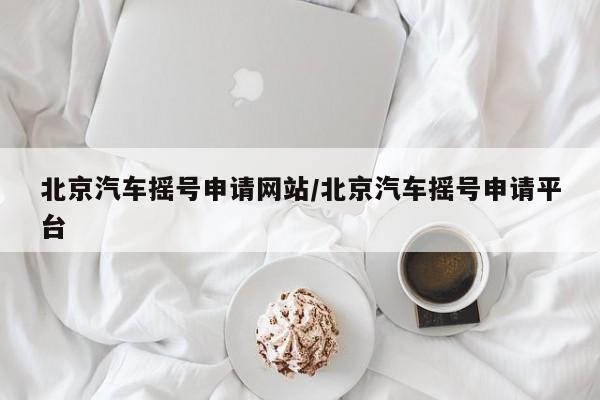 北京汽车摇号申请网站/北京汽车摇号申请平台