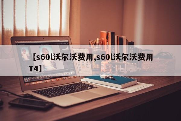 【s60l沃尔沃费用,s60l沃尔沃费用T4】