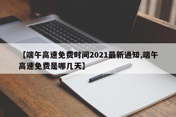 【端午高速免费时间2021最新通知,端午高速免费是哪几天】