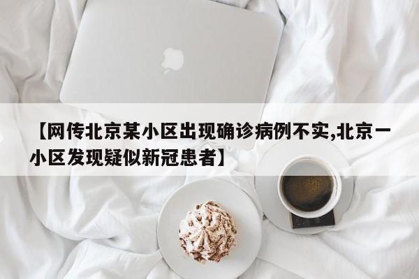 【网传北京某小区出现确诊病例不实,北京一小区发现疑似新冠患者】