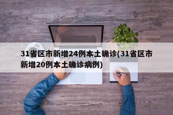31省区市新增24例本土确诊(31省区市新增20例本土确诊病例)
