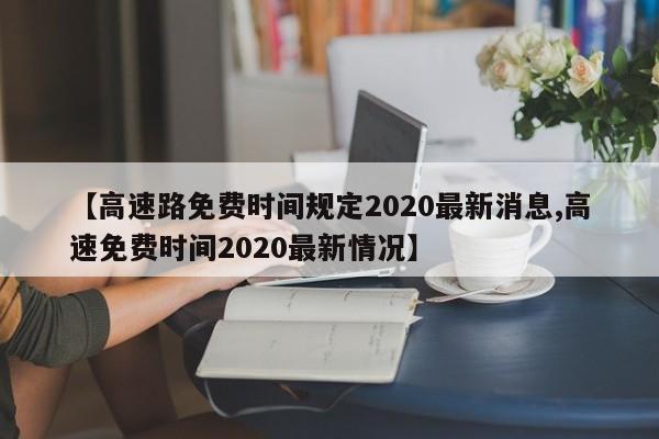 【高速路免费时间规定2020最新消息,高速免费时间2020最新情况】