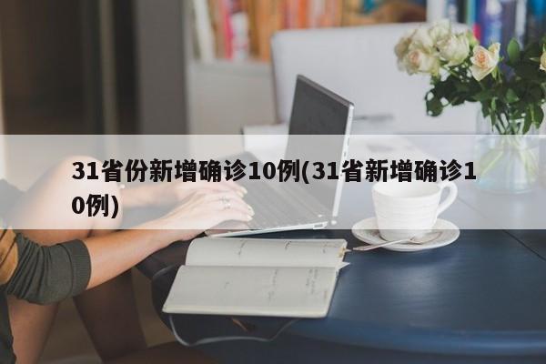 31省份新增确诊10例(31省新增确诊10例)